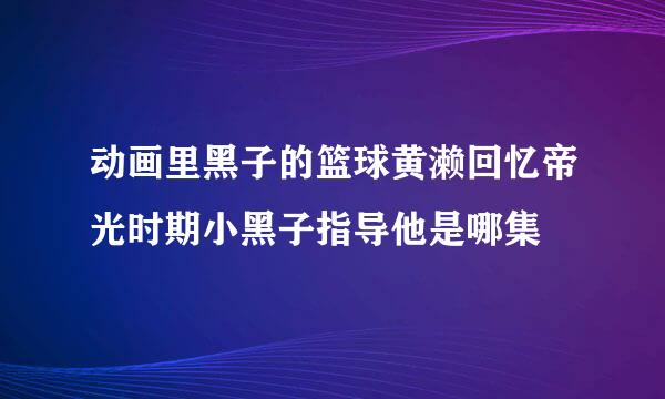 动画里黑子的篮球黄濑回忆帝光时期小黑子指导他是哪集