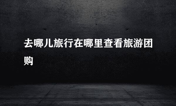 去哪儿旅行在哪里查看旅游团购