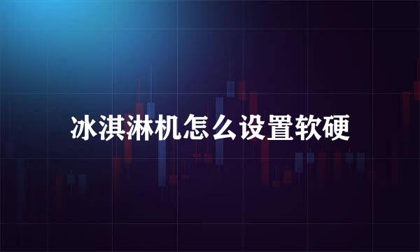 冰淇淋机怎么设置软硬