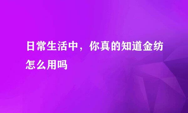 日常生活中，你真的知道金纺怎么用吗