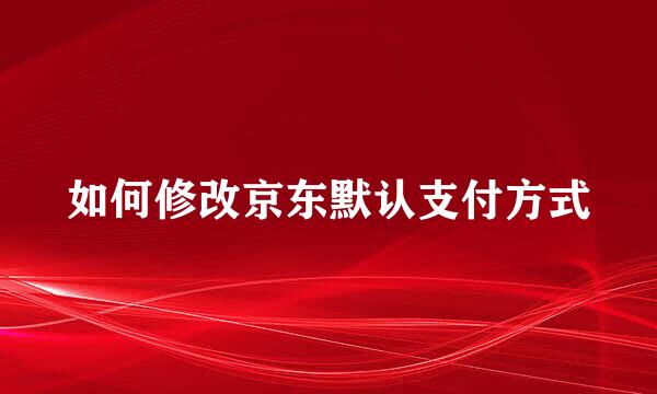如何修改京东默认支付方式