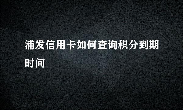 浦发信用卡如何查询积分到期时间