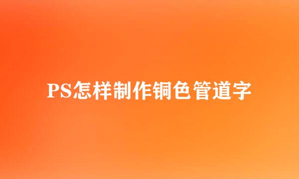 PS怎样制作铜色管道字