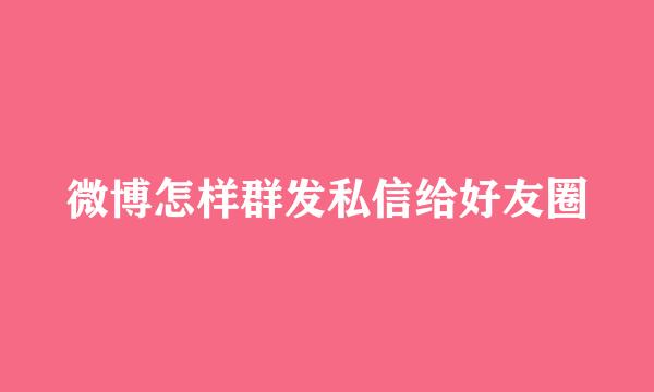 微博怎样群发私信给好友圈