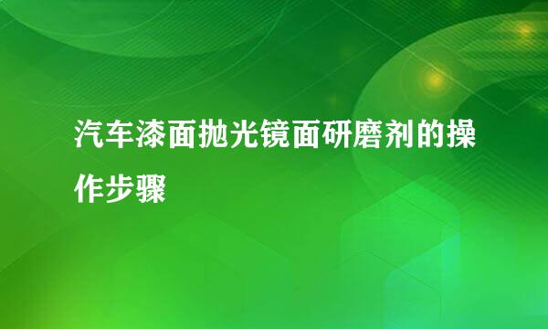 汽车漆面抛光镜面研磨剂的操作步骤