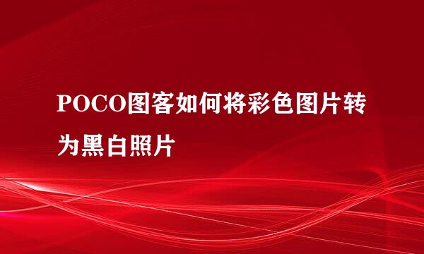 POCO图客如何将彩色图片转为黑白照片