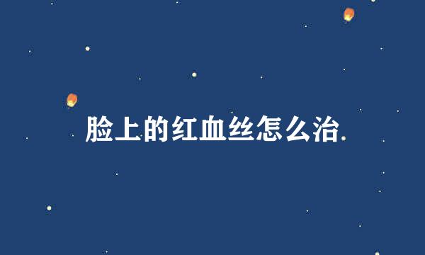 脸上的红血丝怎么治