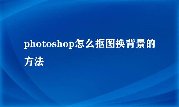 photoshop怎么抠图换背景的方法