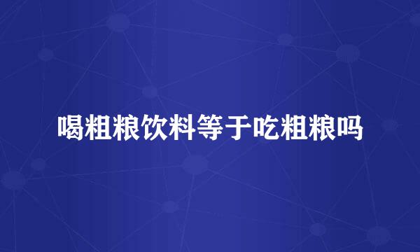 喝粗粮饮料等于吃粗粮吗