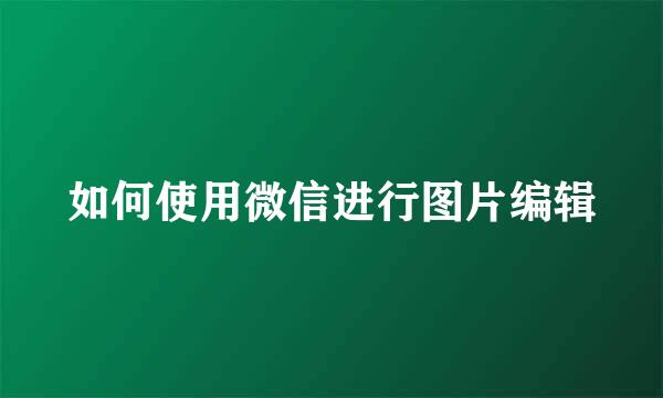 如何使用微信进行图片编辑