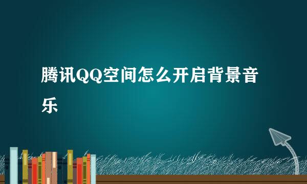 腾讯QQ空间怎么开启背景音乐