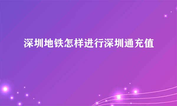 深圳地铁怎样进行深圳通充值