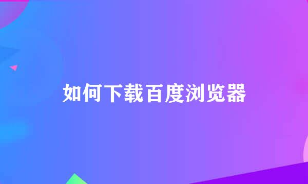 如何下载百度浏览器