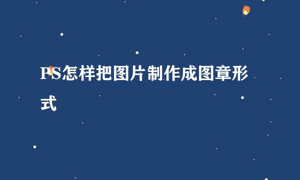 PS怎样把图片制作成图章形式