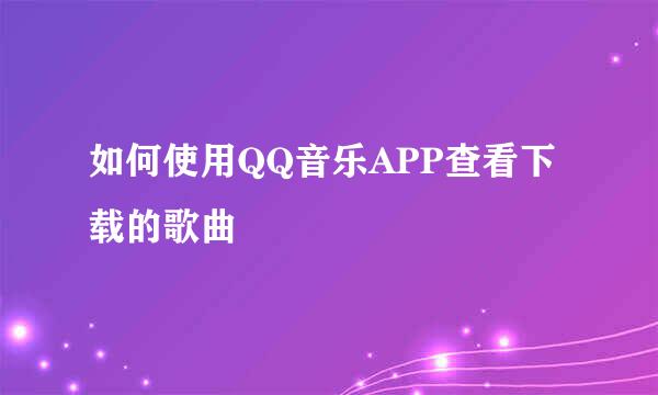 如何使用QQ音乐APP查看下载的歌曲