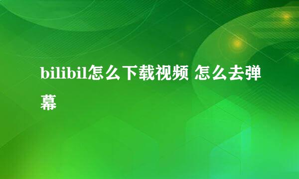 bilibil怎么下载视频 怎么去弹幕