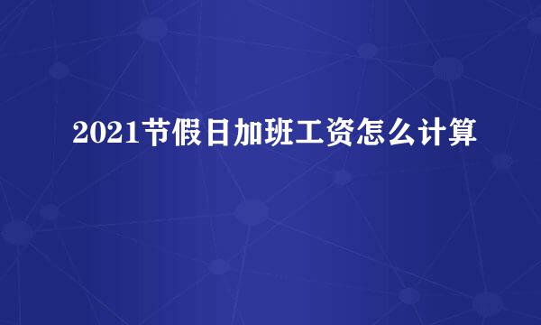 2021节假日加班工资怎么计算