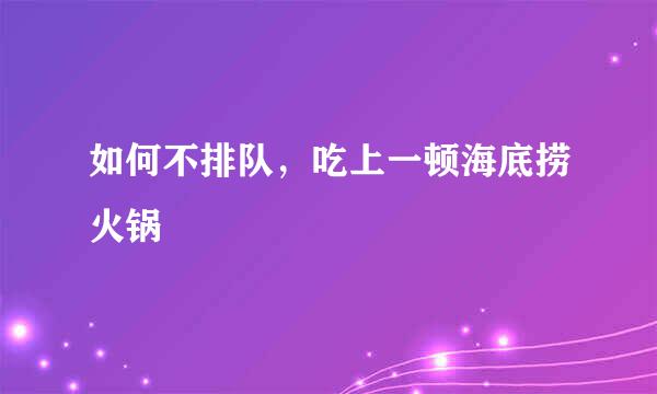 如何不排队，吃上一顿海底捞火锅