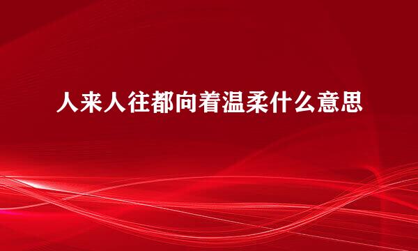 人来人往都向着温柔什么意思