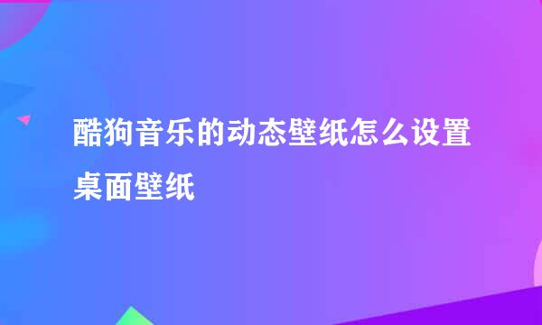 酷狗音乐的动态壁纸怎么设置桌面壁纸