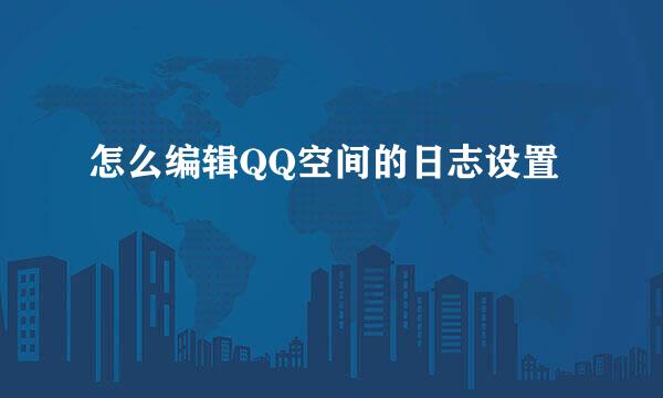 怎么编辑QQ空间的日志设置