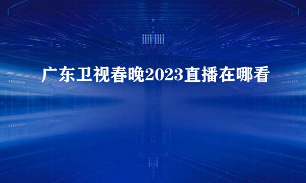 广东卫视春晚2023直播在哪看