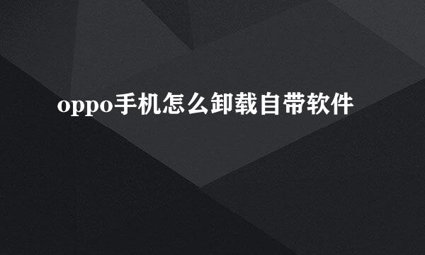 oppo手机怎么卸载自带软件