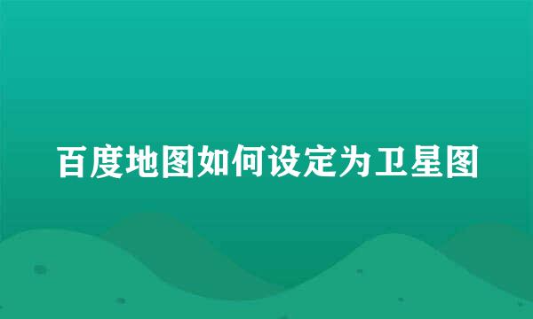 百度地图如何设定为卫星图
