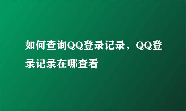 如何查询QQ登录记录，QQ登录记录在哪查看