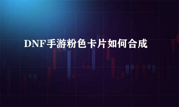 DNF手游粉色卡片如何合成