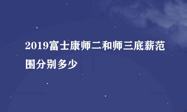 2019富士康师二和师三底薪范围分别多少