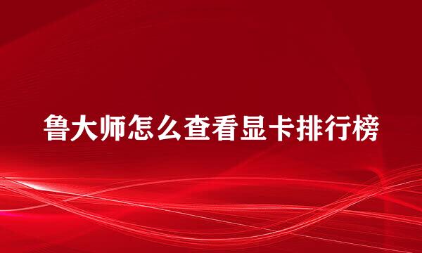 鲁大师怎么查看显卡排行榜