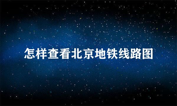 怎样查看北京地铁线路图