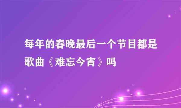 每年的春晚最后一个节目都是歌曲《难忘今宵》吗