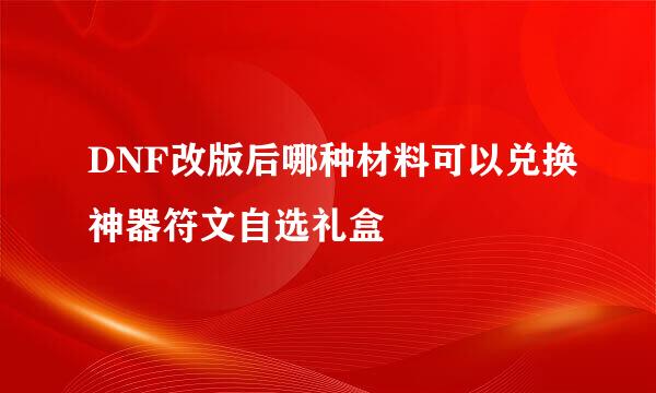 DNF改版后哪种材料可以兑换神器符文自选礼盒
