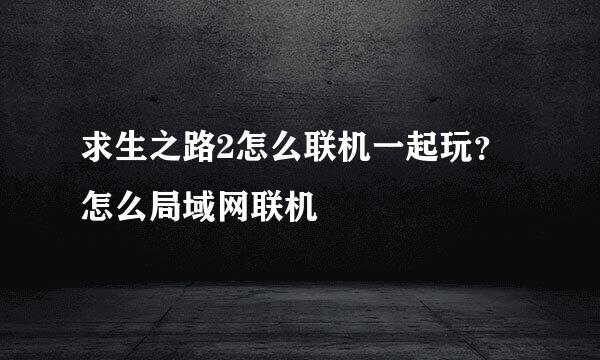 求生之路2怎么联机一起玩？怎么局域网联机