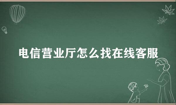 电信营业厅怎么找在线客服