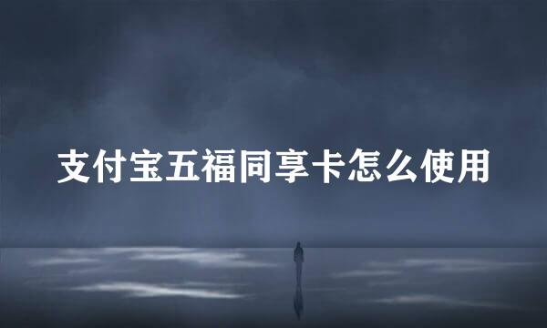 支付宝五福同享卡怎么使用