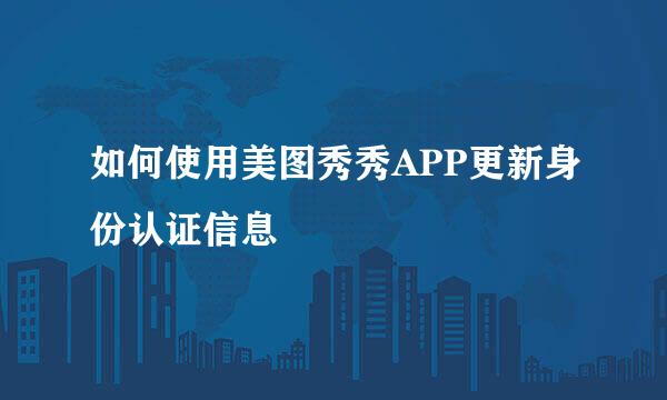 如何使用美图秀秀APP更新身份认证信息
