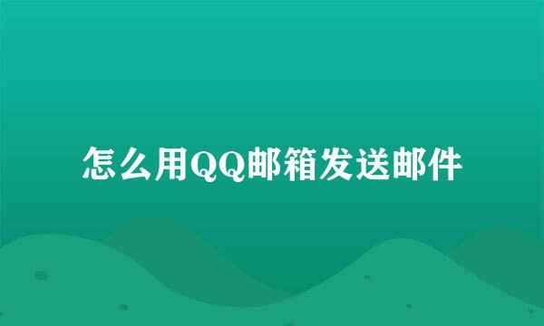 怎么用QQ邮箱发送邮件