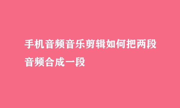手机音频音乐剪辑如何把两段音频合成一段