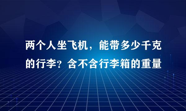 两个人坐飞机，能带多少千克的行李？含不含行李箱的重量