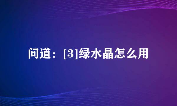问道：[3]绿水晶怎么用