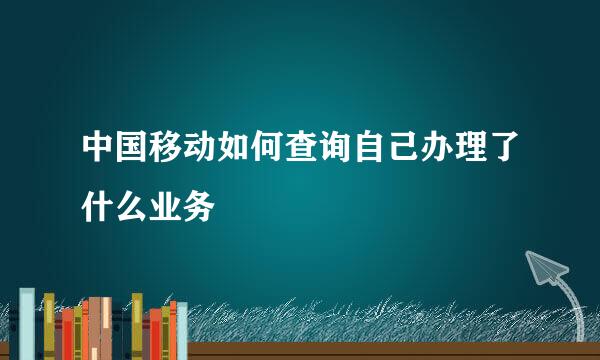 中国移动如何查询自己办理了什么业务