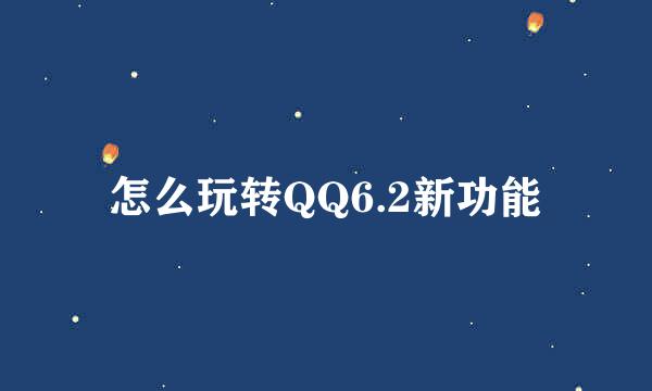 怎么玩转QQ6.2新功能