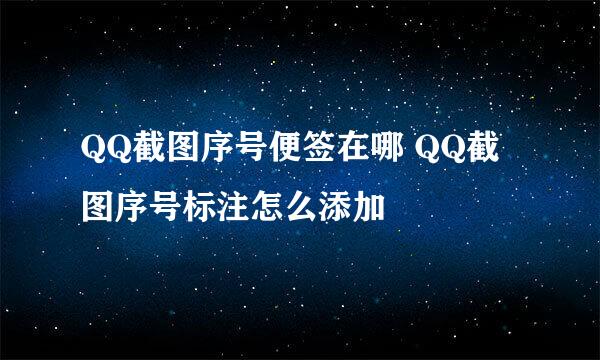 QQ截图序号便签在哪 QQ截图序号标注怎么添加