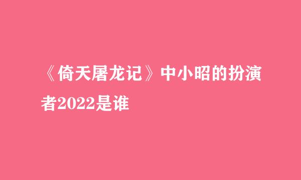 《倚天屠龙记》中小昭的扮演者2022是谁