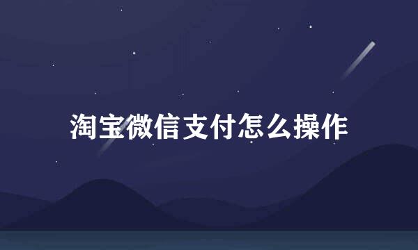 淘宝微信支付怎么操作