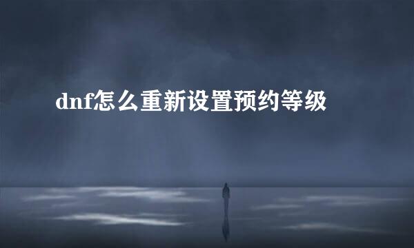 dnf怎么重新设置预约等级