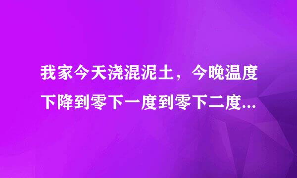 我家今天浇混泥土，今晚温度下降到零下一度到零下二度，请问对混泥土有影响么